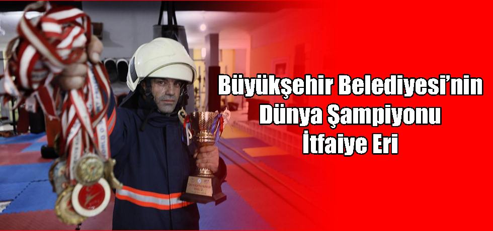 Büyükşehir Belediyesi’nin Dünya Şampiyonu İtfaiye Eri