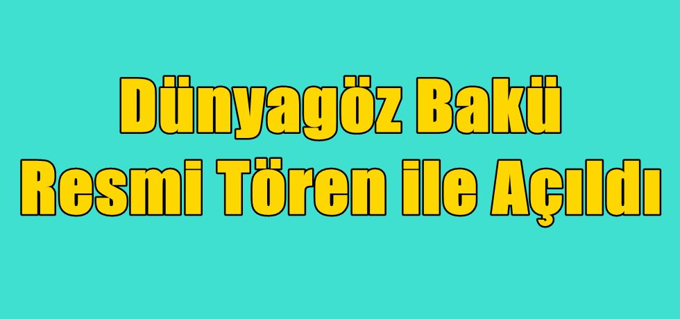 Dünyagöz Bakü Resmi Tören ile Açıldı