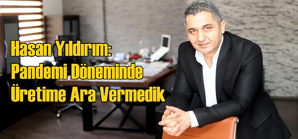 Hasan Yıldırım: Pandemi Döneminde Üretime Ara Vermedik